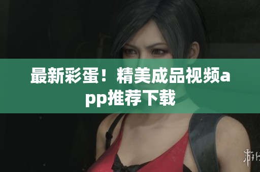 最新彩蛋！精美成品视频app推荐下载