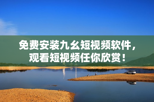 免费安装九幺短视频软件，观看短视频任你欣赏！