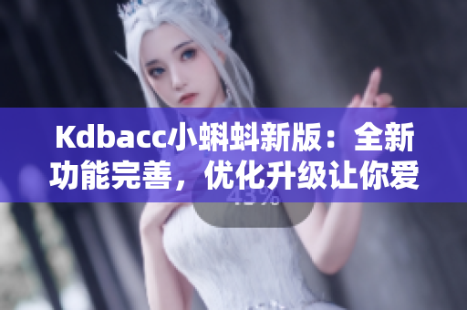 Kdbacc小蝌蚪新版：全新功能完善，优化升级让你爱不释手！