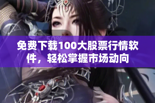 免费下载100大股票行情软件，轻松掌握市场动向