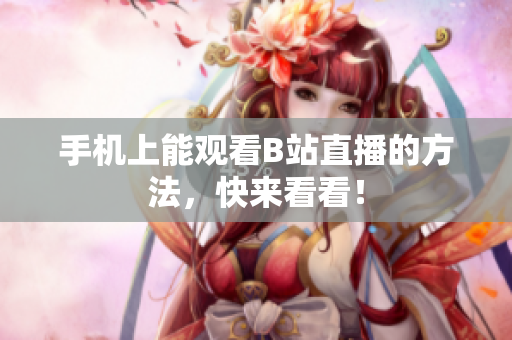 手机上能观看B站直播的方法，快来看看！