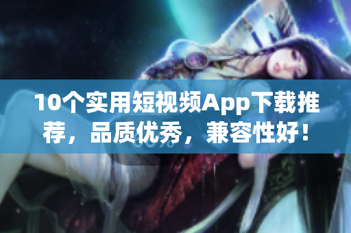 10个实用短视频App下载推荐，品质优秀，兼容性好！