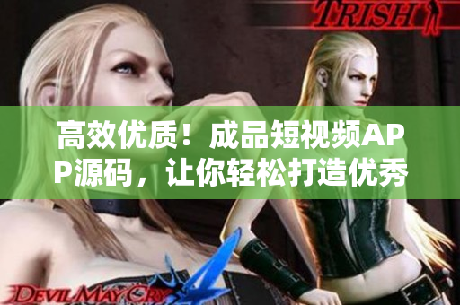 高效优质！成品短视频APP源码，让你轻松打造优秀应用！