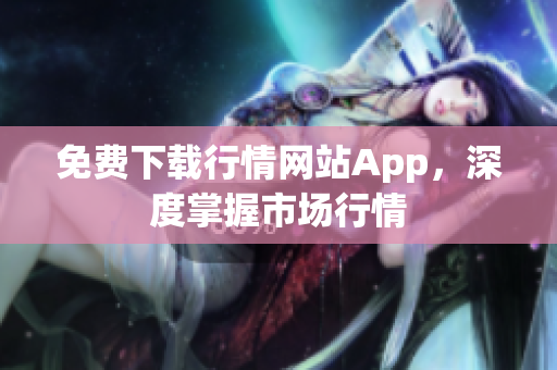 免费下载行情网站App，深度掌握市场行情