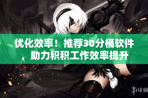 优化效率！推荐30分桶软件，助力积积工作效率提升