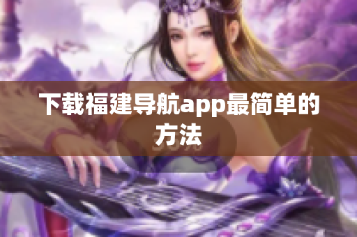 下载福建导航app最简单的方法