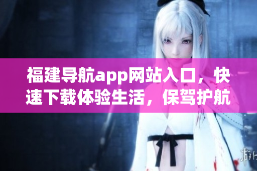 福建导航app网站入口，快速下载体验生活，保驾护航！
