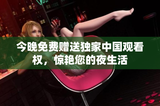 今晚免费赠送独家中国观看权，惊艳您的夜生活