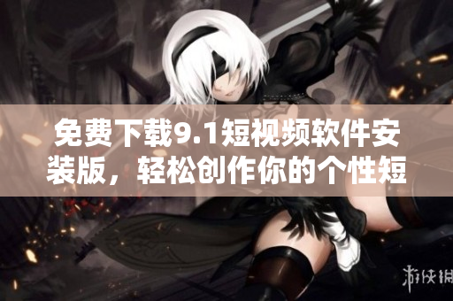 免费下载9.1短视频软件安装版，轻松创作你的个性短视频