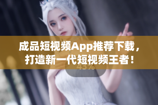 成品短视频App推荐下载，打造新一代短视频王者！