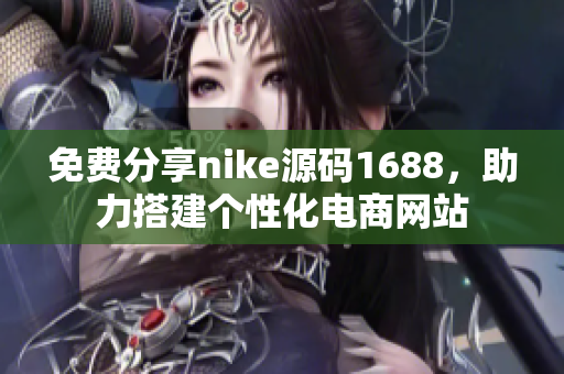 免费分享nike源码1688，助力搭建个性化电商网站