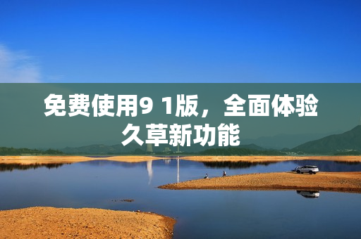 免费使用9 1版，全面体验久草新功能