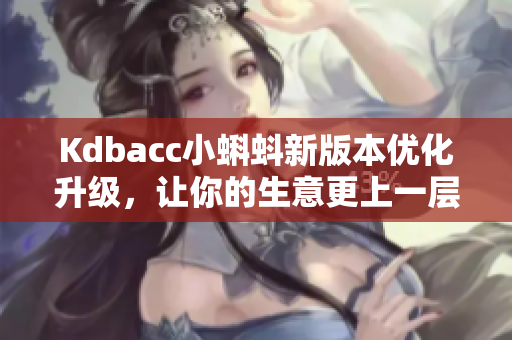 Kdbacc小蝌蚪新版本优化升级，让你的生意更上一层楼！