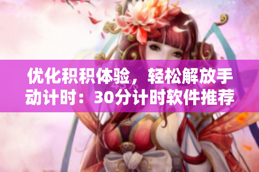 优化积积体验，轻松解放手动计时：30分计时软件推荐