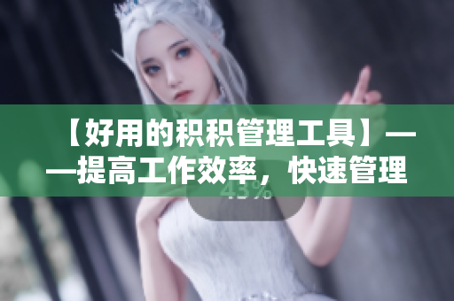 【好用的积积管理工具】——提高工作效率，快速管理数据！