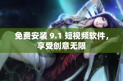免费安装 9.1 短视频软件，享受创意无限