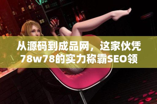 从源码到成品网，这家伙凭78w78的实力称霸SEO领域，惊呆小伙伴！