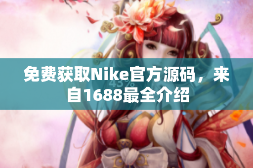 免费获取Nike官方源码，来自1688最全介绍