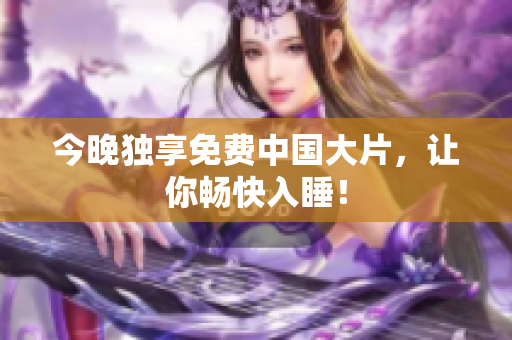 今晚独享免费中国大片，让你畅快入睡！