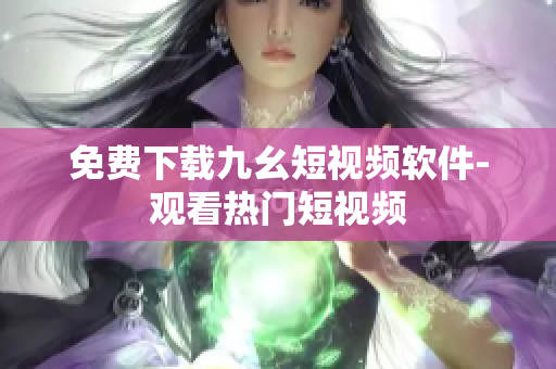 免费下载九幺短视频软件-观看热门短视频