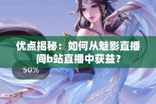优点揭秘：如何从魅影直播间b站直播中获益？
