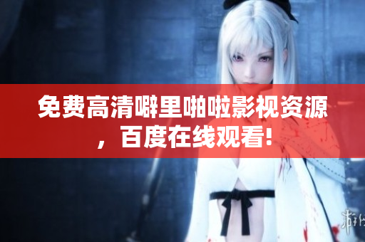 免费高清噼里啪啦影视资源，百度在线观看!