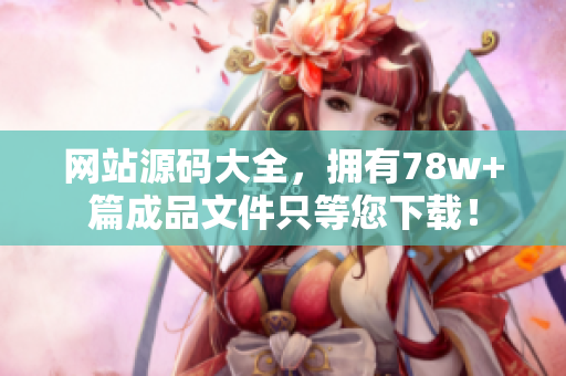 网站源码大全，拥有78w+篇成品文件只等您下载！