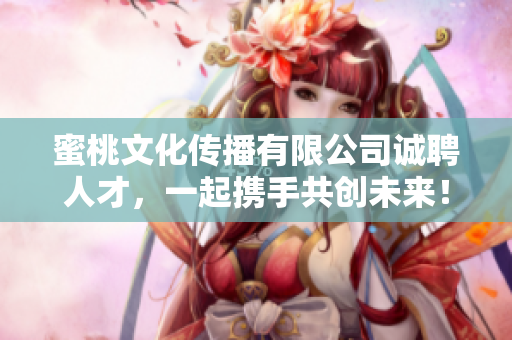 蜜桃文化传播有限公司诚聘人才，一起携手共创未来！