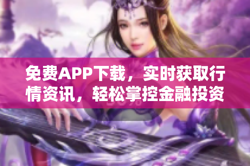 免费APP下载，实时获取行情资讯，轻松掌控金融投资