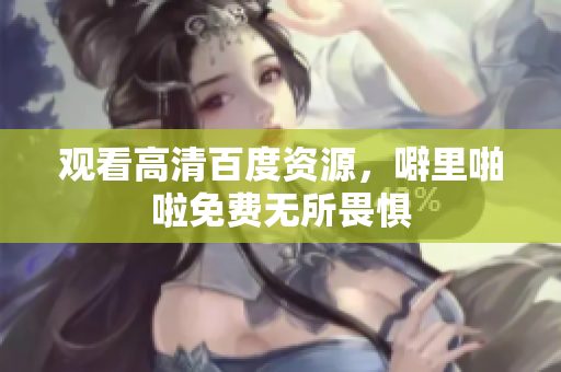 观看高清百度资源，噼里啪啦免费无所畏惧