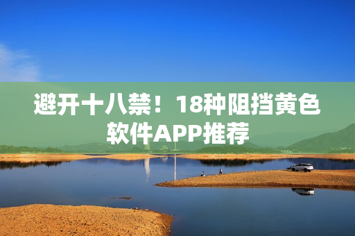 避开十八禁！18种阻挡黄色软件APP推荐