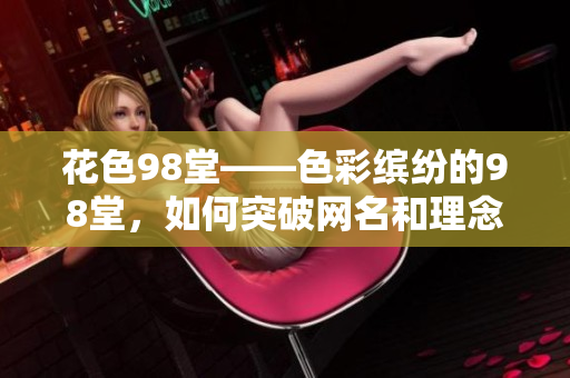 花色98堂——色彩缤纷的98堂，如何突破网名和理念？