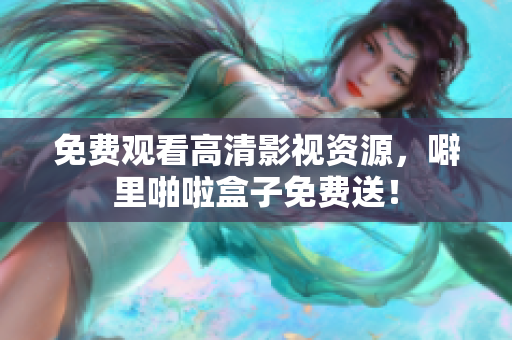 免费观看高清影视资源，噼里啪啦盒子免费送！