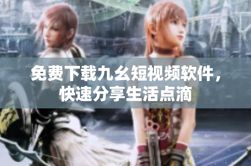 免费下载九幺短视频软件，快速分享生活点滴
