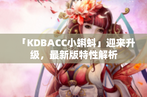 「KDBACC小蝌蚪」迎来升级，最新版特性解析