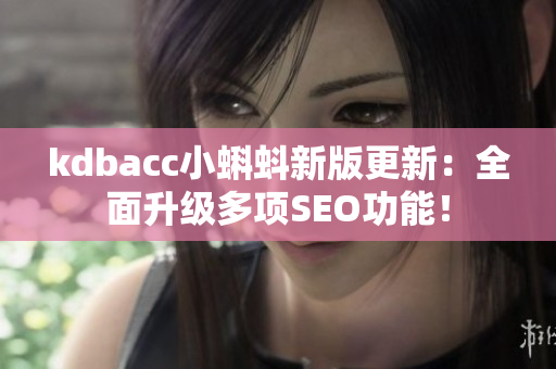 kdbacc小蝌蚪新版更新：全面升级多项SEO功能！