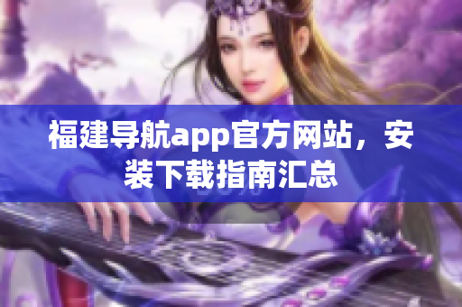 福建导航app官方网站，安装下载指南汇总