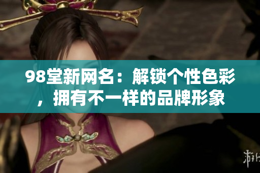 98堂新网名：解锁个性色彩，拥有不一样的品牌形象