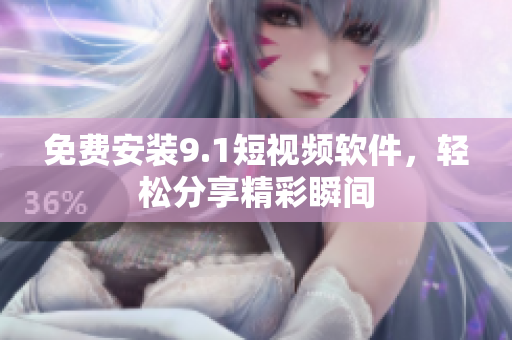 免费安装9.1短视频软件，轻松分享精彩瞬间