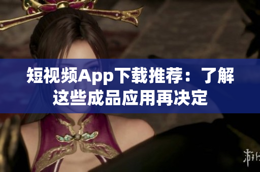 短视频App下载推荐：了解这些成品应用再决定