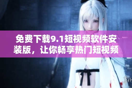 免费下载9.1短视频软件安装版，让你畅享热门短视频！