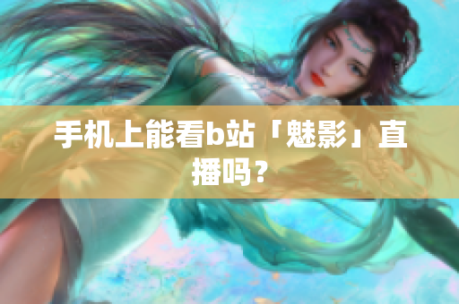 手机上能看b站「魅影」直播吗？