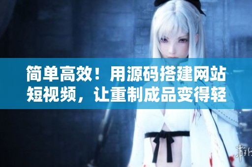简单高效！用源码搭建网站短视频，让重制成品变得轻松
