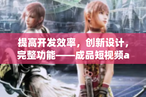 提高开发效率，创新设计，完整功能——成品短视频app源码的三大优点
