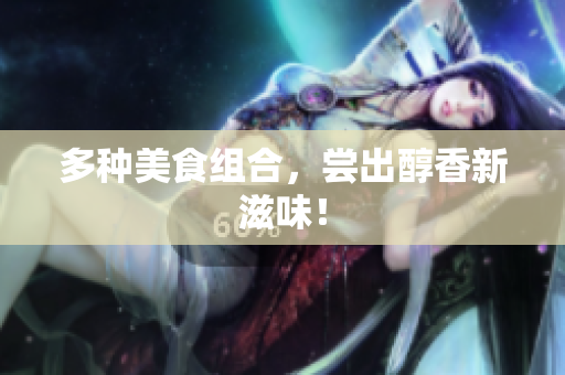 多种美食组合，尝出醇香新滋味！