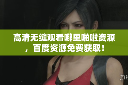 高清无缝观看噼里啪啦资源，百度资源免费获取！
