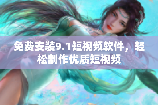 免费安装9.1短视频软件，轻松制作优质短视频