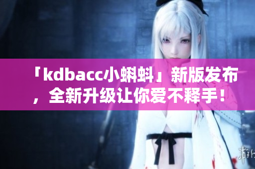 「kdbacc小蝌蚪」新版发布，全新升级让你爱不释手！