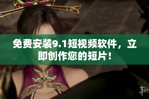 免费安装9.1短视频软件，立即创作您的短片！