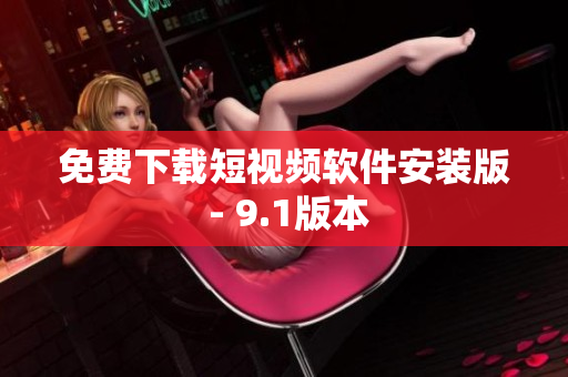 免费下载短视频软件安装版 - 9.1版本